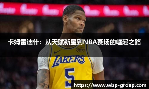 卡姆雷迪什：从天赋新星到NBA赛场的崛起之路