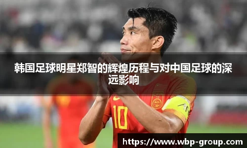 韩国足球明星郑智的辉煌历程与对中国足球的深远影响