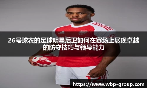 26号球衣的足球明星后卫如何在赛场上展现卓越的防守技巧与领导能力