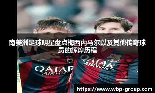 南美洲足球明星盘点梅西内马尔以及其他传奇球员的辉煌历程